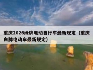 重庆2026绿牌电动自行车最新规定（重庆白牌电动车最新规定）