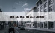 联通iptv电话（联通iptv在哪里）