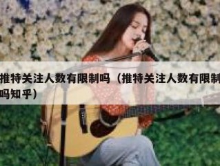 推特关注人数有限制吗（推特关注人数有限制吗知乎）