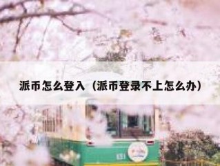 派币怎么登入（派币登录不上怎么办）