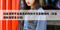 抖音涨赞平台是真的吗知乎文章赚钱吗（抖音涨粉涨赞多少钱）