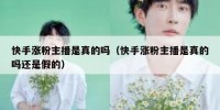 快手涨粉主播是真的吗（快手涨粉主播是真的吗还是假的）