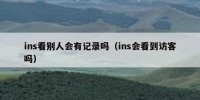 ins看别人会有记录吗（ins会看到访客吗）
