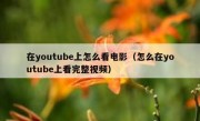 在youtube上怎么看电影（怎么在youtube上看完整视频）