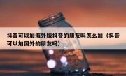 抖音可以加海外版抖音的朋友吗怎么加（抖音可以加国外的朋友吗）