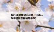 tiktok零播放ip问题（tiktok发布视频怎样破零播放）