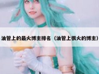 油管上的最火博主排名（油管上很火的博主）