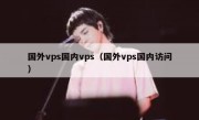国外vps国内vps（国外vps国内访问）