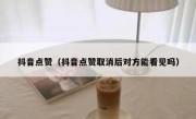 抖音点赞（抖音点赞取消后对方能看见吗）