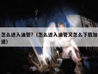 怎么进入油管?（怎么进入油管又怎么下载加速）