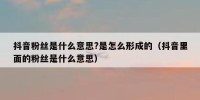 抖音粉丝是什么意思?是怎么形成的（抖音里面的粉丝是什么意思）