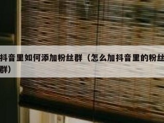 抖音里如何添加粉丝群（怎么加抖音里的粉丝群）