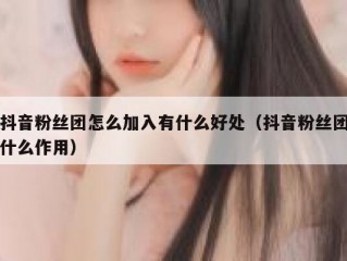 抖音粉丝团怎么加入有什么好处（抖音粉丝团什么作用）