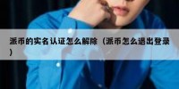 派币的实名认证怎么解除（派币怎么退出登录）