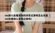 ins别人能看到你的浏览记录吗怎么设置（ins你看别人会有记录吗）
