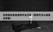 怎样提高微信视频号关注量（视频号怎么提高点赞量）