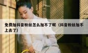 免费加抖音粉丝怎么加不了呢（抖音粉丝加不上去了）
