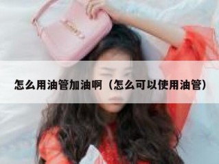 怎么用油管加油啊（怎么可以使用油管）