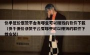 快手低价涨赞平台有哪些可以赚钱的软件下载（快手低价涨赞平台有哪些可以赚钱的软件下载安装）