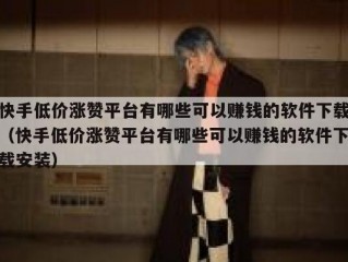 快手低价涨赞平台有哪些可以赚钱的软件下载（快手低价涨赞平台有哪些可以赚钱的软件下载安装）