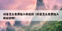 抖音怎么免费加入粉丝团（抖音怎么免费加入粉丝团呢）