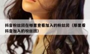 抖音粉丝团在哪里查看加入的粉丝团（那里看抖音加入的粉丝团）