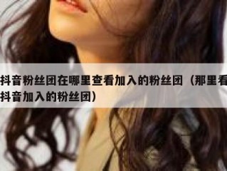 抖音粉丝团在哪里查看加入的粉丝团（那里看抖音加入的粉丝团）