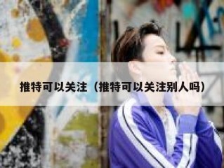 推特可以关注（推特可以关注别人吗）