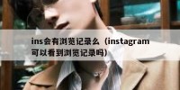 ins会有浏览记录么（instagram可以看到浏览记录吗）