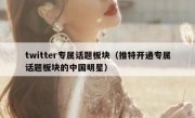 twitter专属话题板块（推特开通专属话题板块的中国明星）