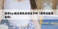派币kyc前还有机会改名字吗（派币还能改名吗）