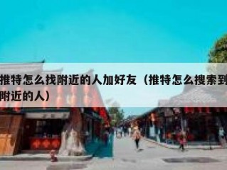 推特怎么找附近的人加好友（推特怎么搜索到附近的人）