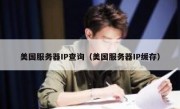 美国服务器IP查询（美国服务器IP缓存）