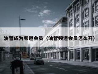 油管成为频道会员（油管频道会员怎么开）