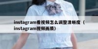instagram看视频怎么调整清晰度（instagram视频画质）