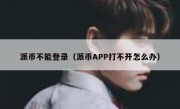 派币不能登录（派币APP打不开怎么办）