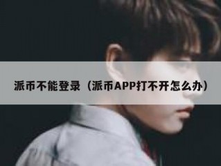 派币不能登录（派币APP打不开怎么办）