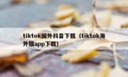 tiktok国外抖音下载（tiktok海外版app下载）