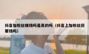 抖音加粉丝赚钱吗是真的吗（抖音上加粉丝团要钱吗）