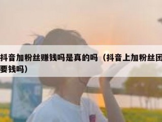 抖音加粉丝赚钱吗是真的吗（抖音上加粉丝团要钱吗）