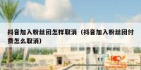 抖音加入粉丝团怎样取消（抖音加入粉丝团付费怎么取消）