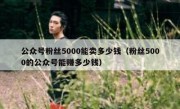 公众号粉丝5000能卖多少钱（粉丝5000的公众号能赚多少钱）