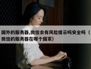 国外的服务器,微信会有风险提示吗安全吗（微信的服务器在哪个国家）