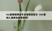ins查看视频会不会有痕迹显示（ins看别人视频会被发现吗）