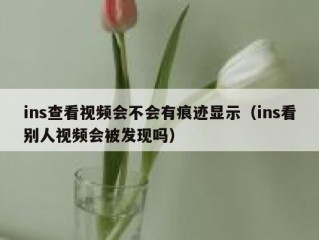 ins查看视频会不会有痕迹显示（ins看别人视频会被发现吗）