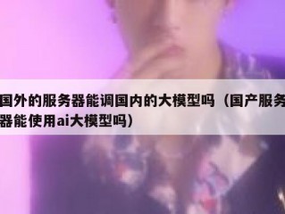 国外的服务器能调国内的大模型吗（国产服务器能使用ai大模型吗）