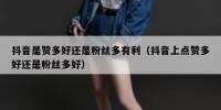 抖音是赞多好还是粉丝多有利（抖音上点赞多好还是粉丝多好）