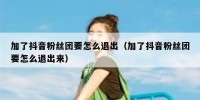 加了抖音粉丝团要怎么退出（加了抖音粉丝团要怎么退出来）