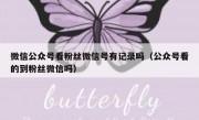 微信公众号看粉丝微信号有记录吗（公众号看的到粉丝微信吗）