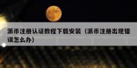 派币注册认证教程下载安装（派币注册出现错误怎么办）